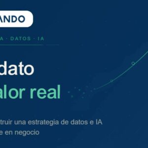 Del dato al valor real; Cómo construir una estrategia de datos e IA que impacte en negocio